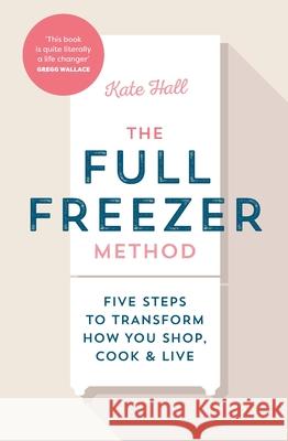 The Full Freezer Method: Five Steps to Transform How You Shop, Cook & Live Kate Hall 9781529912180