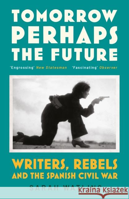 Tomorrow Perhaps the Future: Writers, Rebels and the Spanish Civil War Sarah Watling 9781529920772