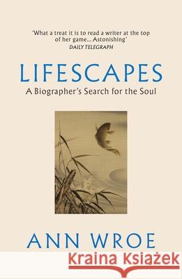 Lifescapes: A Biographer’s Search for the Soul Ann Wroe 9781529922547