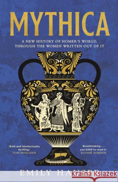Mythica: A New History of Homer’s World, Through the Women Written Out of It Emily Hauser 9781529932485 Transworld Publishers Ltd