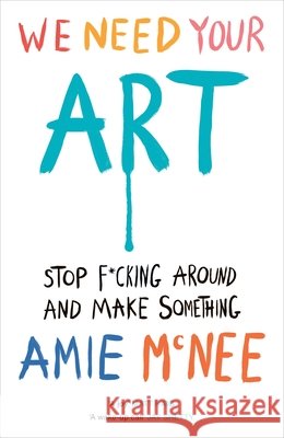 We Need Your Art: Stop F*cking Around and Make Something Amie Mcnee 9781529937015