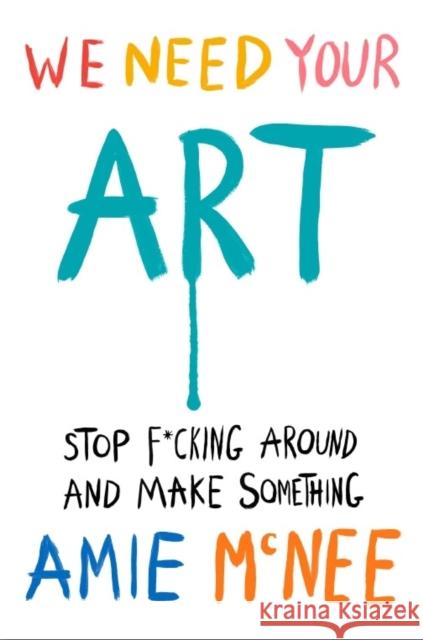 We Need Your Art: Stop F*cking Around and Make Something Amie Mcnee 9781529937015