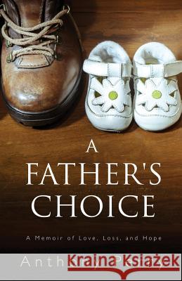 A Father's Choice: A Memoir of Love, Loss, and Hope Anthony J. Perry 9781530000449 Createspace Independent Publishing Platform