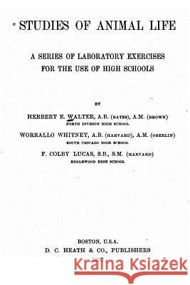 Studies of animal life, a series of laboratory exercises for the use of high schools Walter, Herbert E. 9781530002979