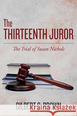 The Thirteenth Juror: The Trial of Susan Nichols Gilbert C. Brown 9781530005406 Createspace Independent Publishing Platform