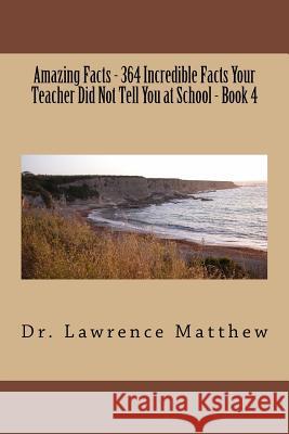 Amazing Facts - 364 Incredible Facts Your Teacher Did Not Tell You at School - Book 4 Dr Lawrence Matthew 9781530006830