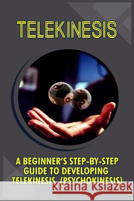 Telekinesis: A Beginner's Step-By-Step Guide To Developing Telekinesis (Psychokinesis) Boyce, Trish 9781530008254 Createspace Independent Publishing Platform