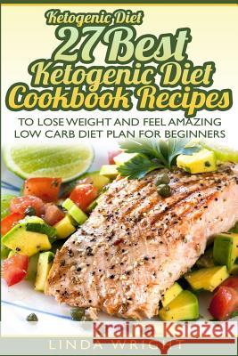 Ketogenic Diet: 27 Best Ketogenic Diet Cookbook Recipes to Lose Weight and Feel Linda Wright 9781530008315 Createspace Independent Publishing Platform