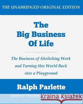 The Big Business of Life (Large Print Edition): The Business of Abolishing Work and Turning this World Back into a Playground Ralph Parlette 9781530009190 Createspace Independent Publishing Platform