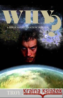 Why?: A Biblical Explanation for Evil Troy J. Edwards 9781530018697