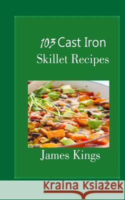 103 Cast Iron Skillet Recipes James Kings 9781530019205 Createspace Independent Publishing Platform