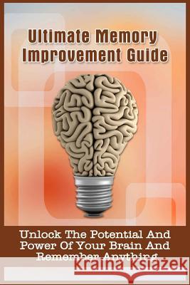 Ultimate Memory Improvement Guide: Unlock The Potential And Power Of Your Brain And Remember Anything Simpson, Johnna 9781530023615 Createspace Independent Publishing Platform