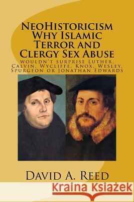 NeoHistoricism Why Islamic Terror and Clergy Sex Abuse: wouldn't surprise Luther, Calvin, Wycliffe, Knox, Wesley, Spurgeon or Jonathan Edwards Reed, David a. 9781530025060