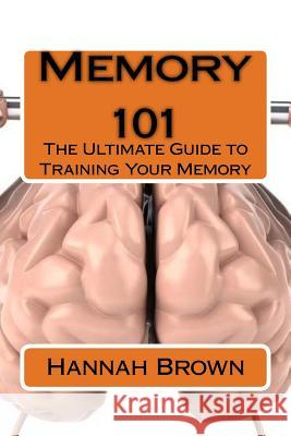 Memory 101: The Ultimate Guide to Training Your Memory Hannah Brown 9781530025077