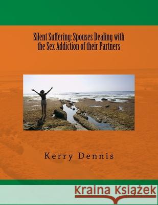 Silent Suffering: Spouses Dealing with the Sex Addiction of their Partners Kerry B. Dennis 9781530028795 Createspace Independent Publishing Platform