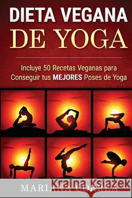 DIETA VEGANA De YOGA: Incluye 50 Recetas Veganas para Conseguir tus MEJORES Poses de Yoga Correa, Mariana 9781530030798 Createspace Independent Publishing Platform