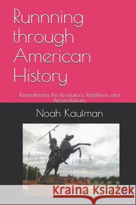 Runnning through American History: Remembering the Revolutions, Rebellions, and Reconciliations Kaufman, Noah Ari 9781530031054