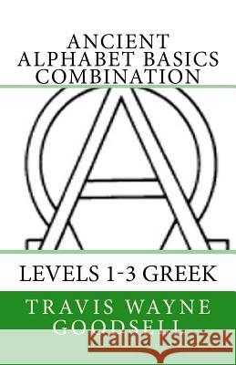 Ancient Alphabet Basics Combination: Levels 1-3 Greek Travis Wayne Goodsell Travis Wayne Goodsell 9781530031863 Createspace Independent Publishing Platform