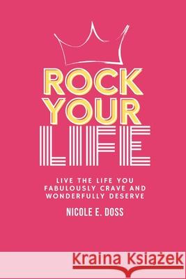 Rock Your Life: Live the Life You Fabulously Crave and Wonderfully Deserve Nicole E. Doss 9781530037094