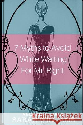 7 Myths to Avoid While Waiting For Mr. Right: A Lady's How-To Guide Williams, Sarah 9781530038220 Createspace Independent Publishing Platform