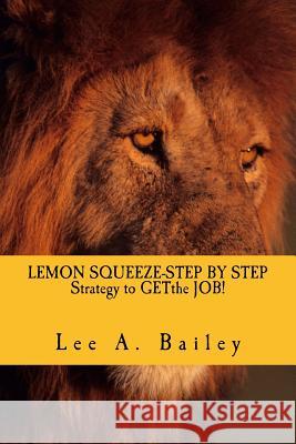 LEMON SQUEEZE-Step by step Strategy and documents to get the JOB!: When Life Gives You Lemons make Lemonade Bailey, Lee Anthony 9781530039197 Createspace Independent Publishing Platform