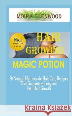Hair Growing Magic Potion: 20 natural homemade Hair care recipes that guarantees long and fast hair growth Glenwood, Moira 9781530039432