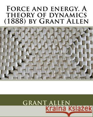 Force and energy. A theory of dynamics (1888) by Grant Allen Allen, Grant 9781530039845 Createspace Independent Publishing Platform