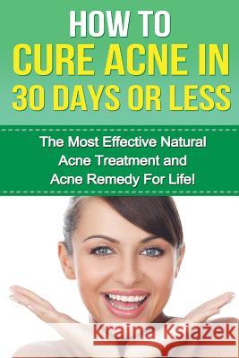 How to cure Acne in 30 Days or Less: The Most Effective Natural Acne Treatment and Acne Remedy for Life Mathers, Paul 9781530042531 Createspace Independent Publishing Platform