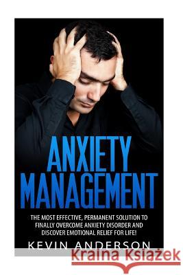 Anxiety Management: The Most Effective, Permanent Solution To Finally Overcome Anxiety Disorder And Discover Emotional Relief Anderson, Kevin 9781530042876