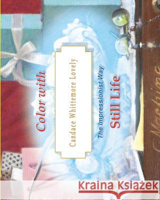 Color with Candace Whittemore Lovely Still Life: The Impressionist Way Candace Whittemore Lovely 9781530043743 Createspace Independent Publishing Platform