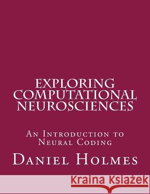 Exploring Computational Neurosciences: An Introduction to Neural Coding Daniel Holmes 9781530043996 Createspace Independent Publishing Platform