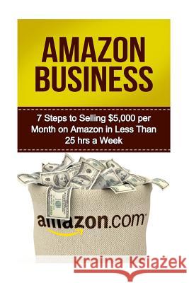 Amazon Business: 7 Steps to Selling $5,000 per Month on Amazon in Less Than 25 Hours a Week Batiston, Michael 9781530044191 Createspace Independent Publishing Platform