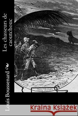 Les chasseurs de caoutchouc Boussenard, Louis 9781530046508