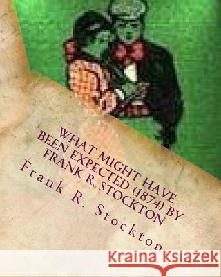 What Might Have Been Expected (1874) by Frank R. Stockton Frank R. Stockton 9781530046799