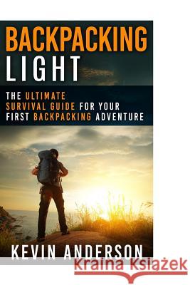 Backpacking Light: The Ultimate Survival Guide For Your First Backpacking Adventure Kevin Anderson 9781530051830