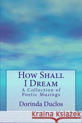 How Shall I Dream: A Collection of Poetic Musings Dorinda Duclos 9781530055845 Createspace Independent Publishing Platform