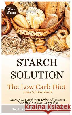 Starch Solution - Low Carb Diet: Learn How Starch-Free Living Will Improve Your Health & Lose Weight Fast, Top Low Carb Diet Meal Plan and Recipes, Lo Warawaran Roongruangsri 9781530060955 