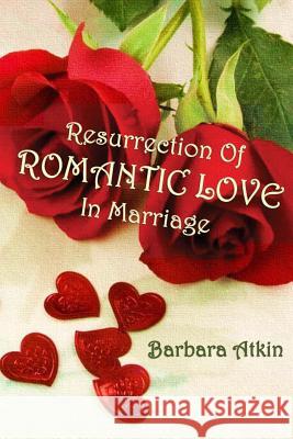 Resurrection of Romantic Love in Marriage Barbara Atkin 9781530062508