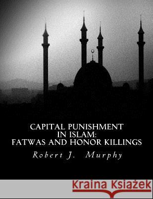 Capital Punishment in Islam: Fatwas and Honor Killings Robert J. Murphy 9781530065042 Createspace Independent Publishing Platform