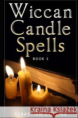 Wiccan Candle Spells Book 2: Wicca Guide To White Magic For Positive Witches, Herb, Crystal, Natural Cure, Healing, Earth, Incantation, Universal J Collins, Sebastian 9781530065325 Createspace Independent Publishing Platform