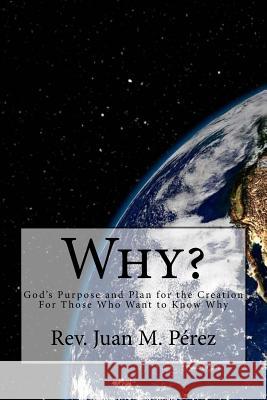Why?: God's Purpose and Plan for the Creation For Those Who Want to Know Why Perez, Juan M. 9781530068999