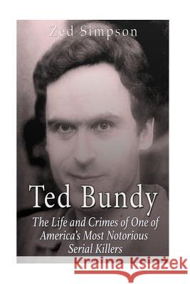 Ted Bundy: The Life and Crimes of One of America's Most Notorious Serial Killers Zed Simpson 9781530071326