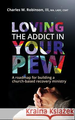 Loving the Addict in Your Pew: A roadmap for building a church-based recovery ministry Robinson, Charles W. 9781530071852