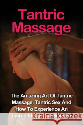 Tantric Massage: Learn The Amazing Art Of Tantric Massage, Tantric Sex And How To Experience An Incredible Tantric Sex Life Today: Tant Vance, Jill 9781530071883