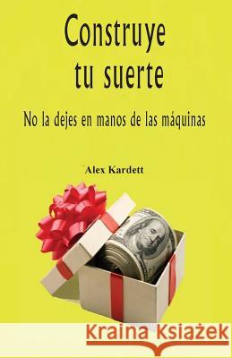 Construye Tu Suerte: No La Dejes En Mano de Las Maquinas Alex Kardett 9781530072385 Createspace Independent Publishing Platform