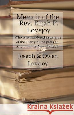 Memoir of the Rev. Elijah P. Lovejoy: Who was murdered in Defense of the liberty of the press at Alton, Illinois, November 7, 1837 Lovejoy, Owen 9781530072491 Createspace Independent Publishing Platform