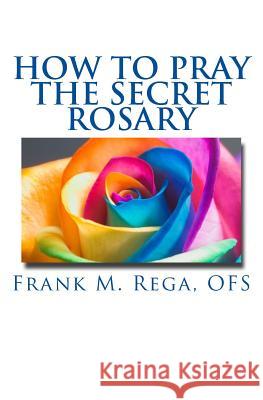 How to Pray the Secret Rosary Frank M Rega Ofs 9781530074297