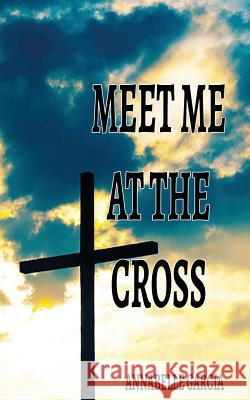 Meet Me at theCross Garcia, Annabelle 9781530074907 Createspace Independent Publishing Platform