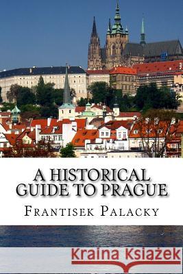 A Historical Guide to Prague Frantisek Palacky Henning Holmberg 9781530076666