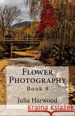 Flower Photography: Book 9 Julia Kay Harwood Julia K. Harwood 9781530078189 Createspace Independent Publishing Platform